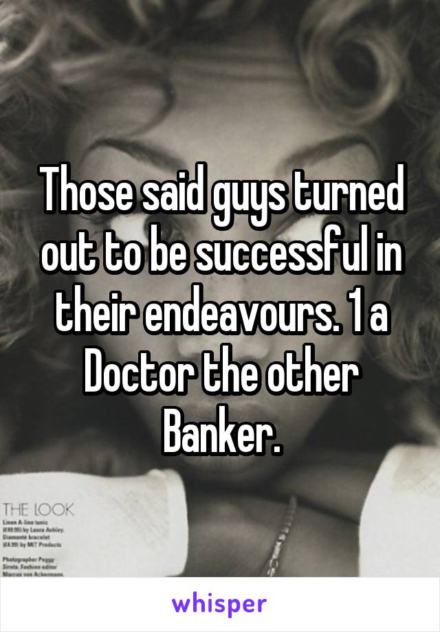 Those said guys turned out to be successful in their endeavours. 1 a Doctor the other Banker.