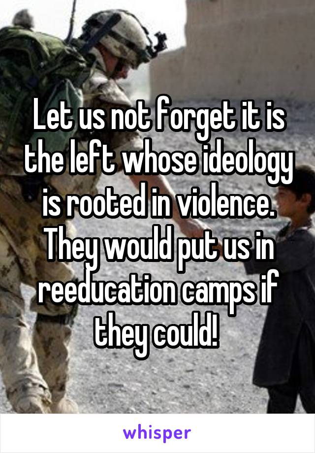 Let us not forget it is the left whose ideology is rooted in violence. They would put us in reeducation camps if they could! 