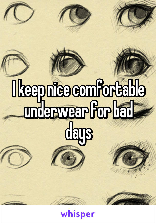 I keep nice comfortable underwear for bad days