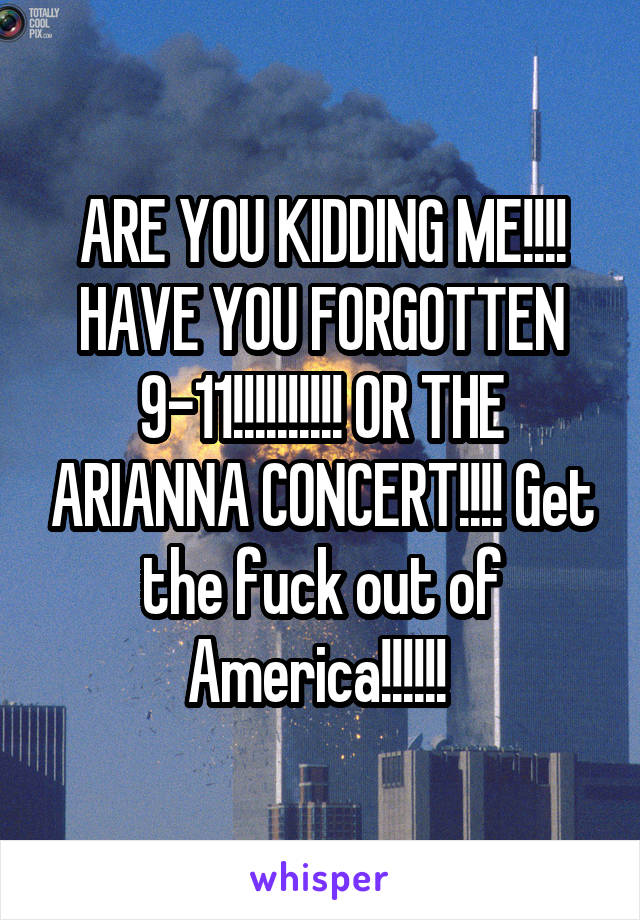 ARE YOU KIDDING ME!!!! HAVE YOU FORGOTTEN 9-11!!!!!!!!!! OR THE ARIANNA CONCERT!!!! Get the fuck out of America!!!!!! 