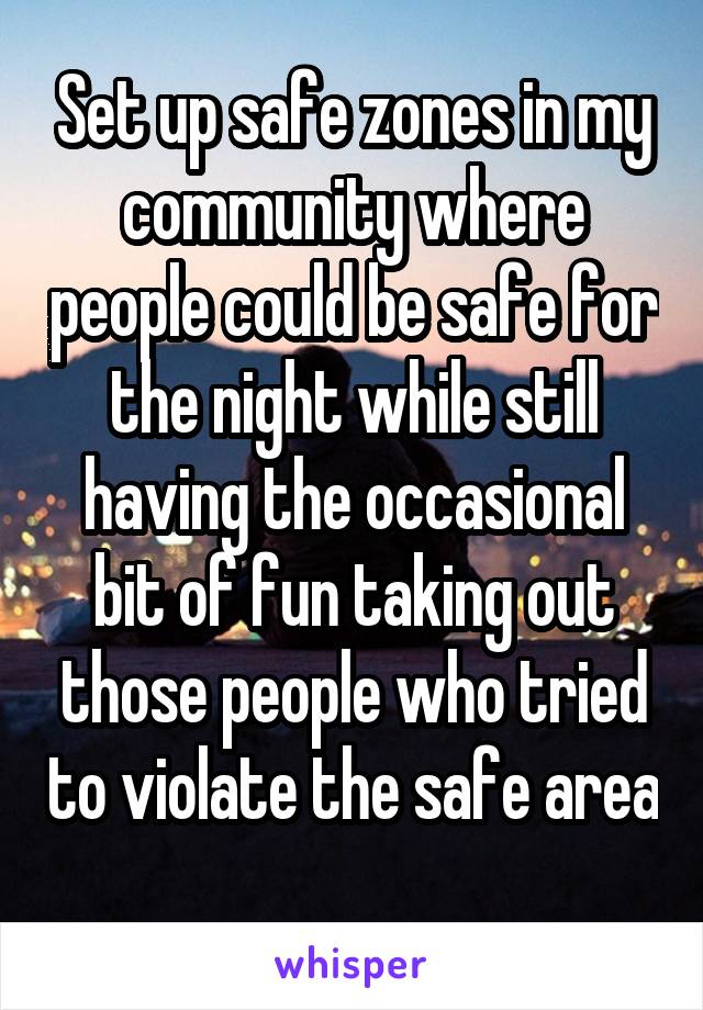 Set up safe zones in my community where people could be safe for the night while still having the occasional bit of fun taking out those people who tried to violate the safe area 