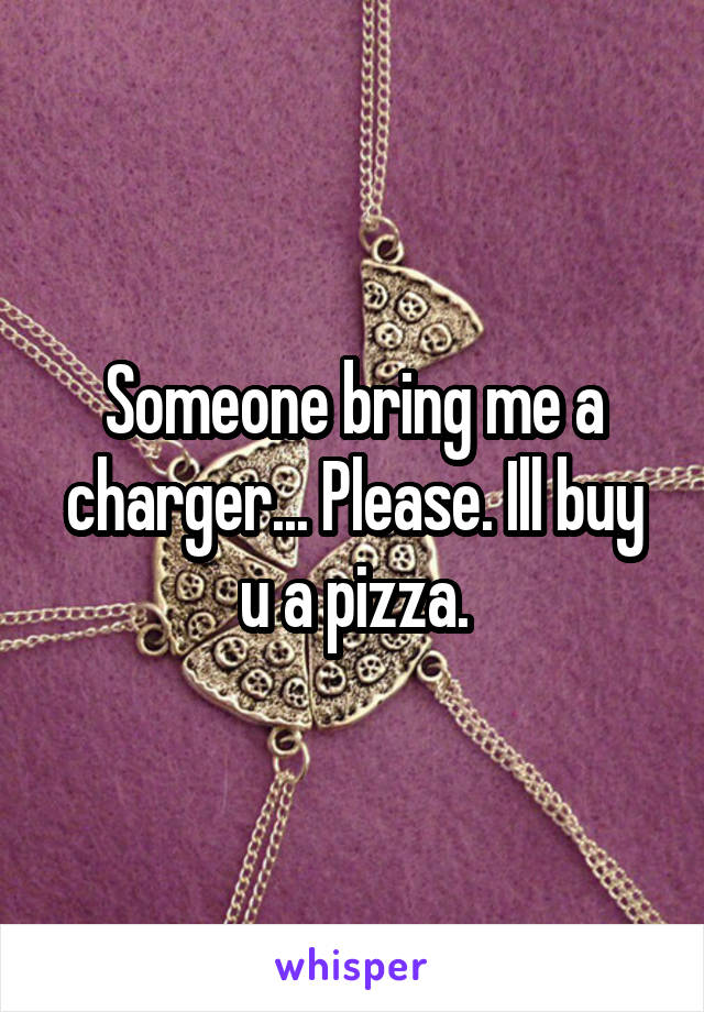 Someone bring me a charger... Please. Ill buy u a pizza.
