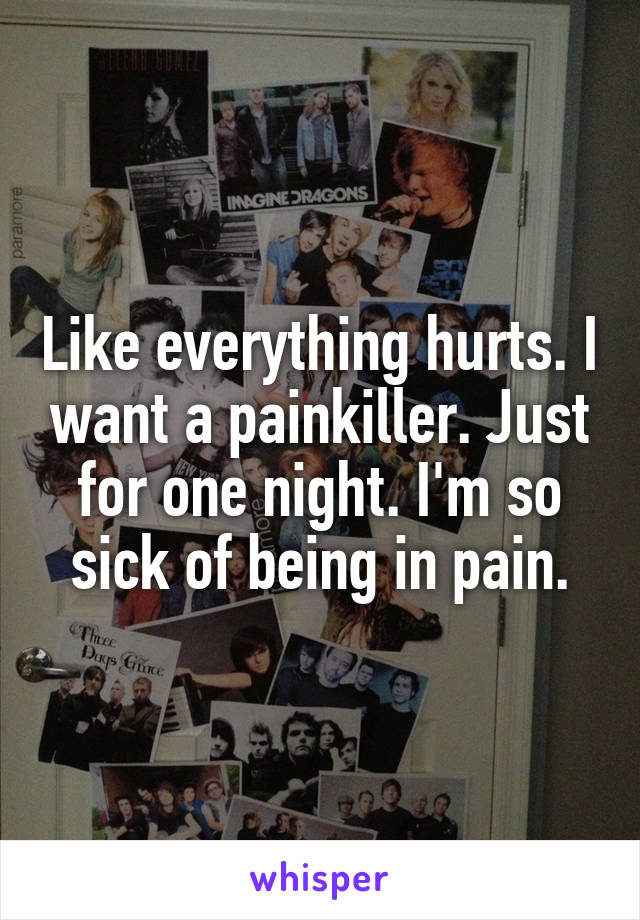 Like everything hurts. I want a painkiller. Just for one night. I'm so sick of being in pain.