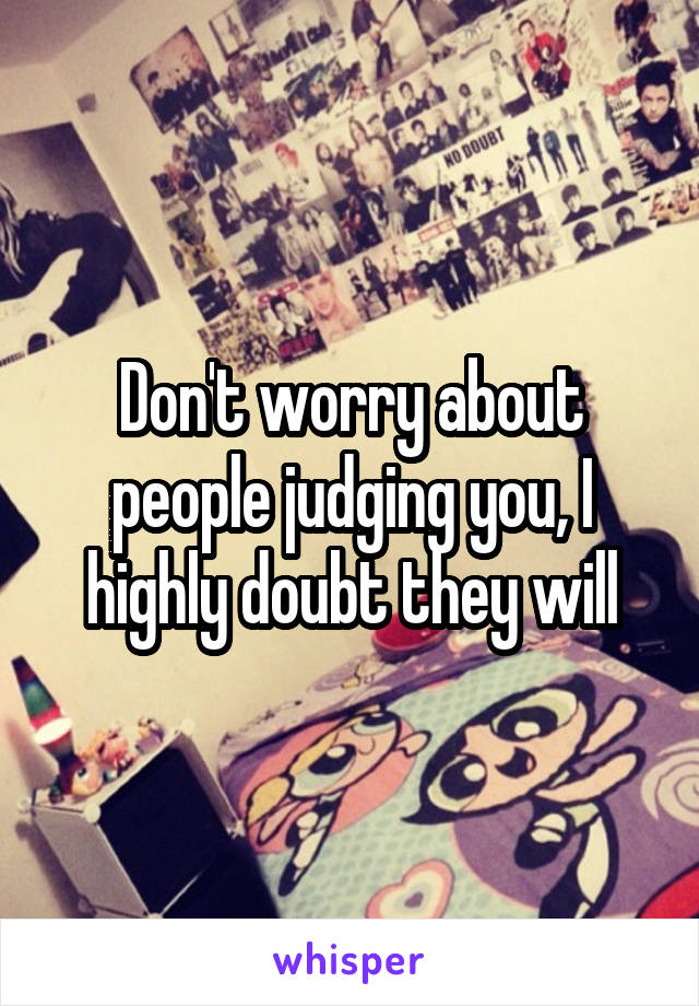 Don't worry about people judging you, I highly doubt they will