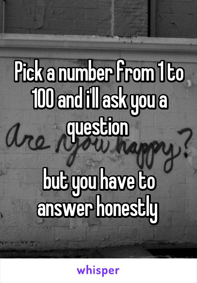 Pick a number from 1 to 100 and i'll ask you a question 

but you have to answer honestly 