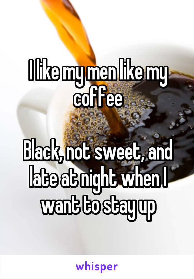 I like my men like my coffee

Black, not sweet, and late at night when I want to stay up