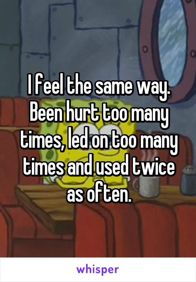 I feel the same way. Been hurt too many times, led on too many times and used twice as often.