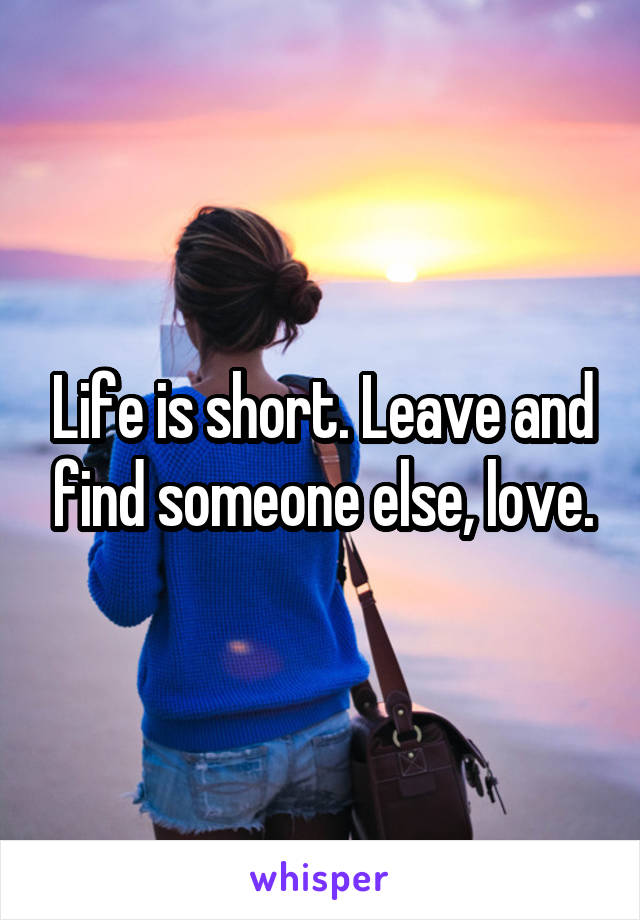 Life is short. Leave and find someone else, love.