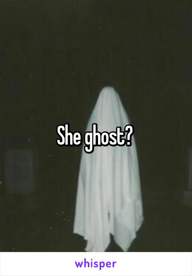 She ghost? 
