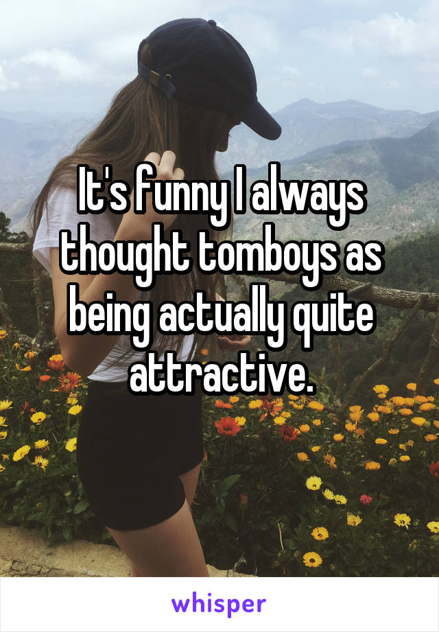 It's funny I always thought tomboys as being actually quite attractive.
