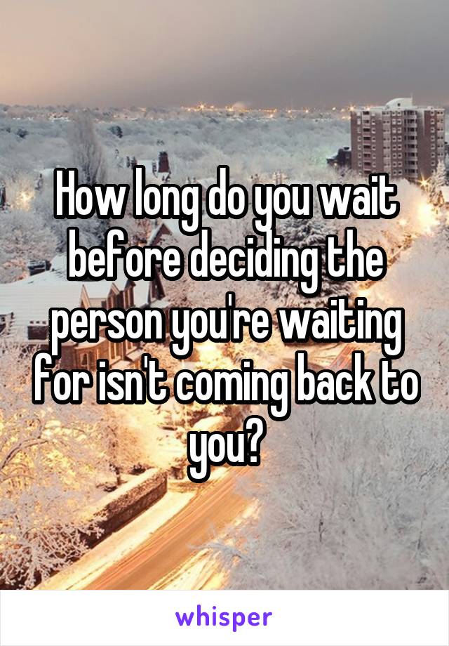 How long do you wait before deciding the person you're waiting for isn't coming back to you?