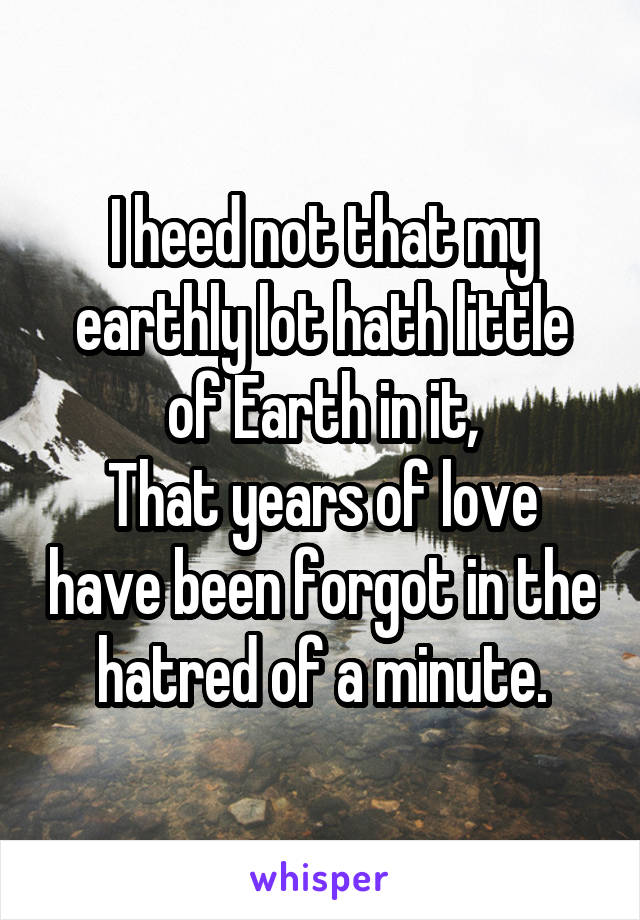 I heed not that my earthly lot hath little of Earth in it,
That years of love have been forgot in the hatred of a minute.