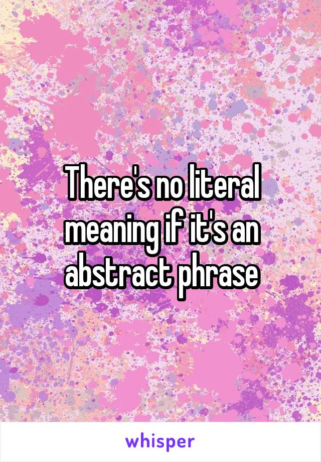 There's no literal meaning if it's an abstract phrase