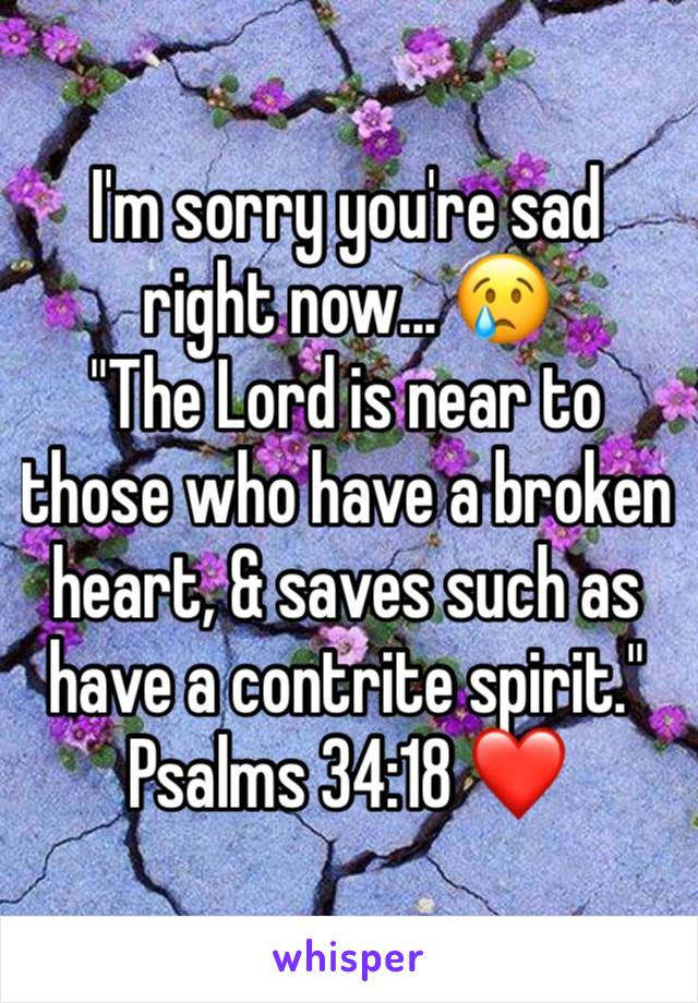 I'm sorry you're sad right now... 😢
"The Lord is near to those who have a broken heart, & saves such as have a contrite spirit." Psalms 34:18 ❤️