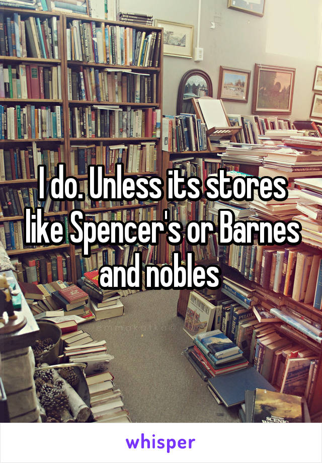 I do. Unless its stores like Spencer's or Barnes and nobles 
