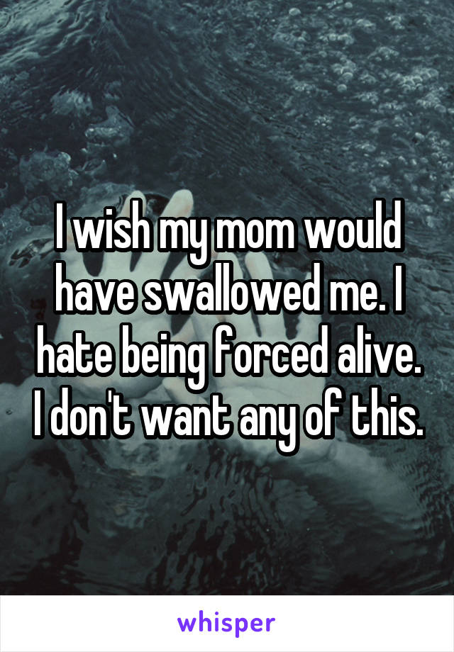 I wish my mom would have swallowed me. I hate being forced alive. I don't want any of this.