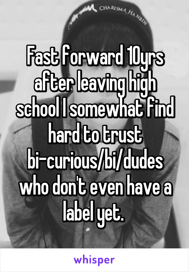 Fast forward 10yrs after leaving high school I somewhat find hard to trust bi-curious/bi/dudes who don't even have a label yet. 