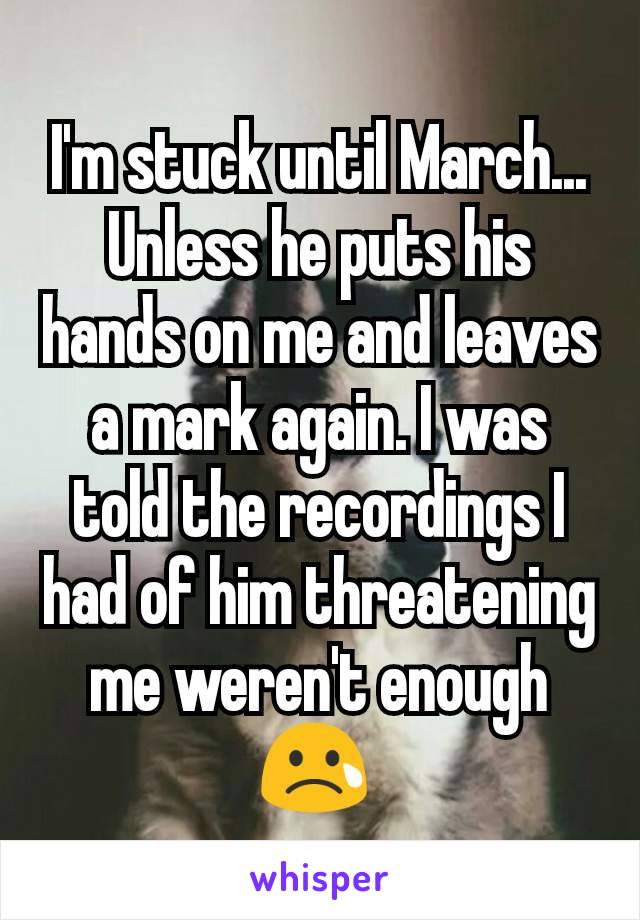 I'm stuck until March... Unless he puts his hands on me and leaves a mark again. I was told the recordings I had of him threatening me weren't enough 😢 