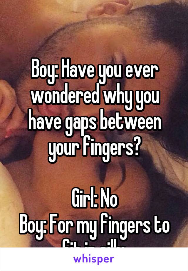  

Boy: Have you ever wondered why you have gaps between your fingers?

Girl: No
Boy: For my fingers to fit in silly.
