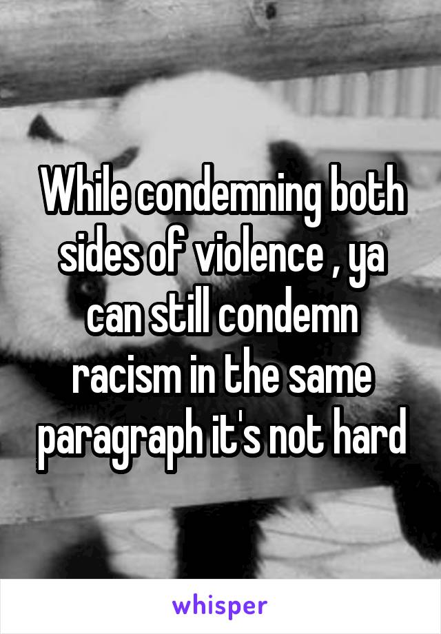 While condemning both sides of violence , ya can still condemn racism in the same paragraph it's not hard