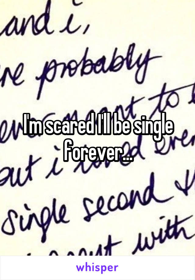 I'm scared I'll be single forever...