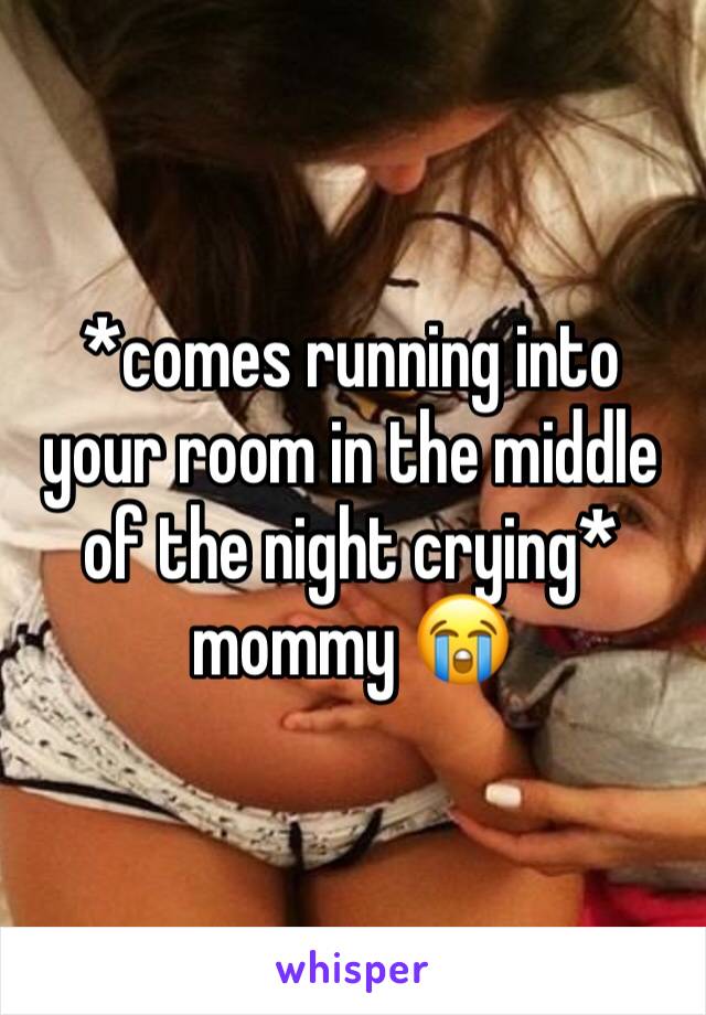 *comes running into your room in the middle of the night crying* mommy 😭