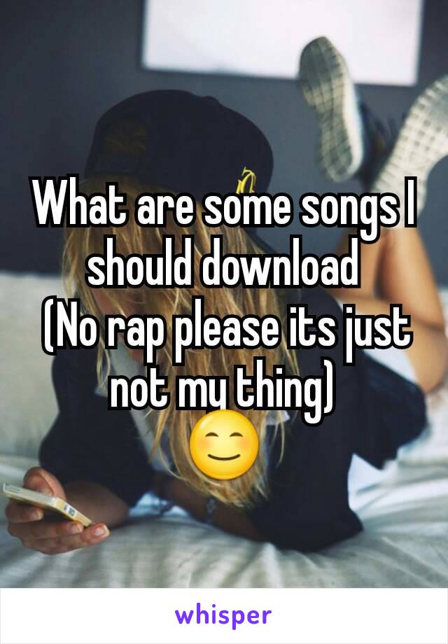 What are some songs I should download
 (No rap please its just not my thing)
😊