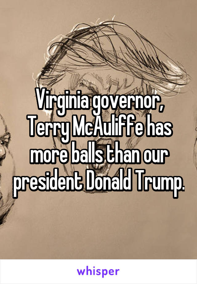 Virginia governor, Terry McAuliffe has more balls than our president Donald Trump.