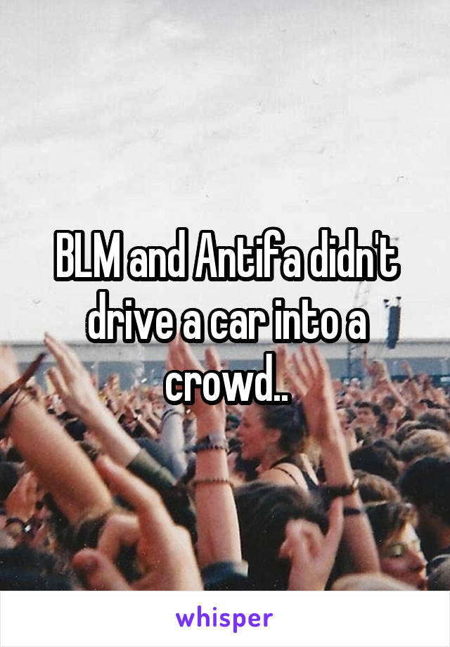 BLM and Antifa didn't drive a car into a crowd..
