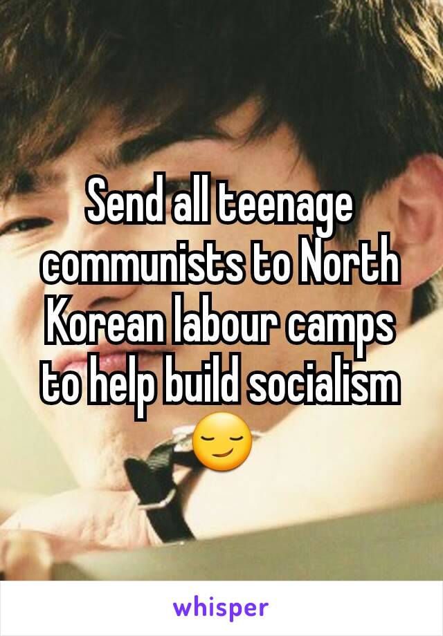 Send all teenage communists to North Korean labour camps to help build socialism 😏