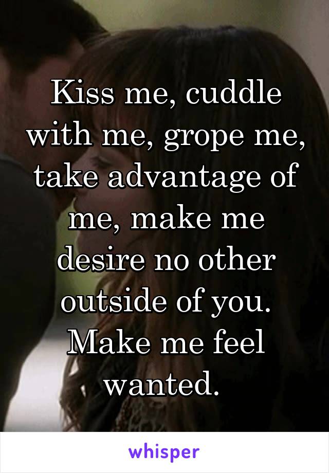 Kiss me, cuddle with me, grope me, take advantage of me, make me desire no other outside of you. Make me feel wanted. 