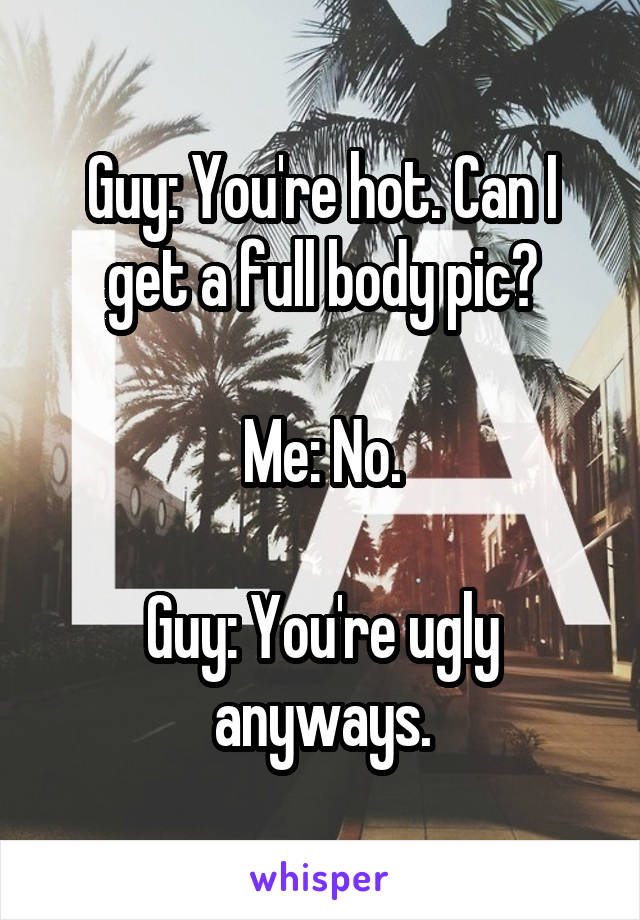 Guy: You're hot. Can I get a full body pic?

Me: No.

Guy: You're ugly anyways.