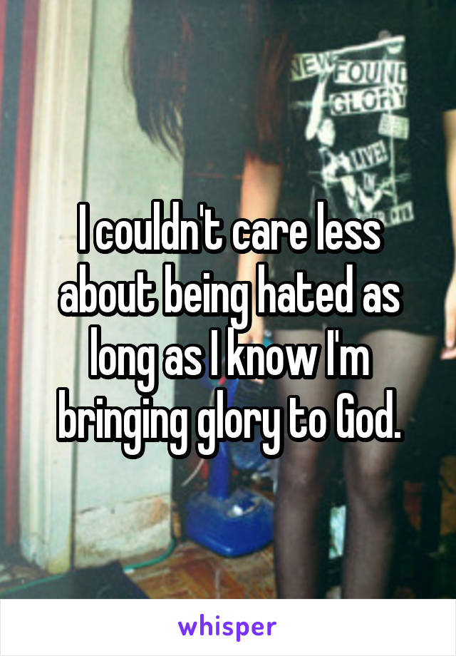 I couldn't care less about being hated as long as I know I'm bringing glory to God.