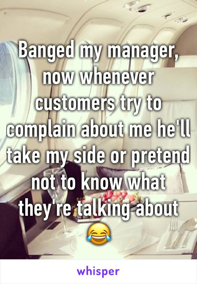 Banged my manager, now whenever customers try to complain about me he'll take my side or pretend not to know what they're talking about 😂