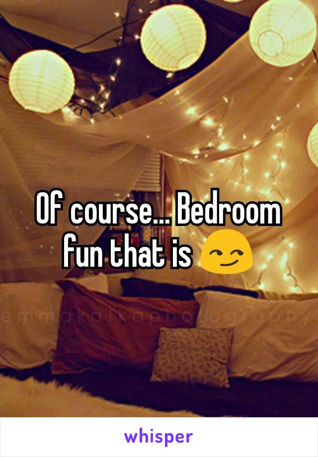 Of course... Bedroom fun that is 😏