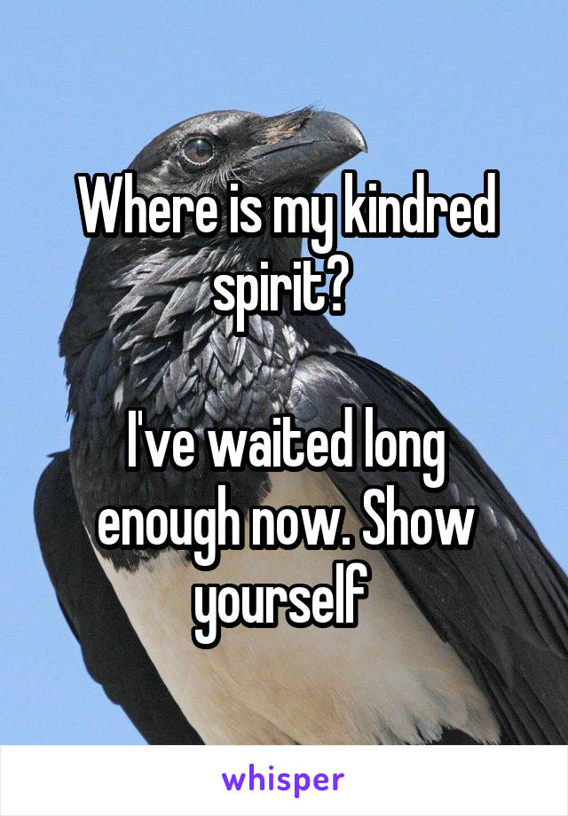 Where is my kindred spirit? 

I've waited long enough now. Show yourself 
