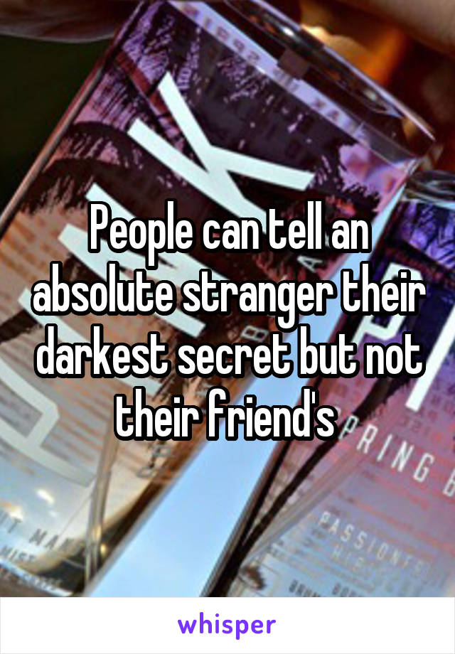 People can tell an absolute stranger their darkest secret but not their friend's 