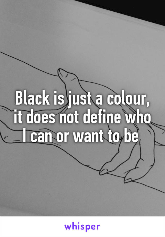 Black is just a colour, it does not define who I can or want to be 