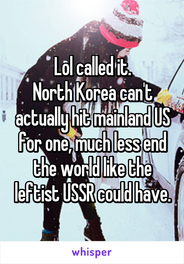 Lol called it.
North Korea can't actually hit mainland US for one, much less end the world like the leftist USSR could have.