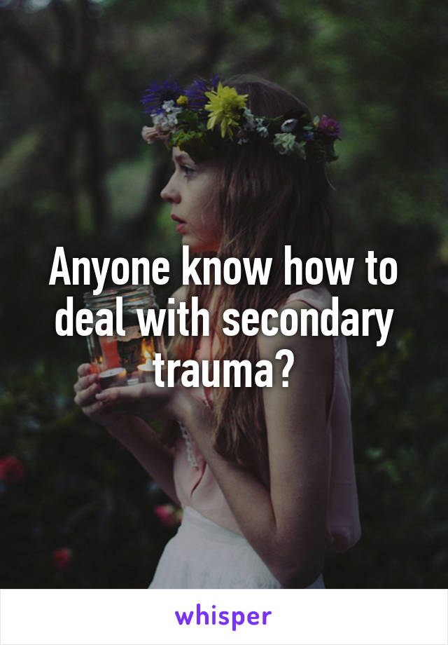 Anyone know how to deal with secondary trauma?