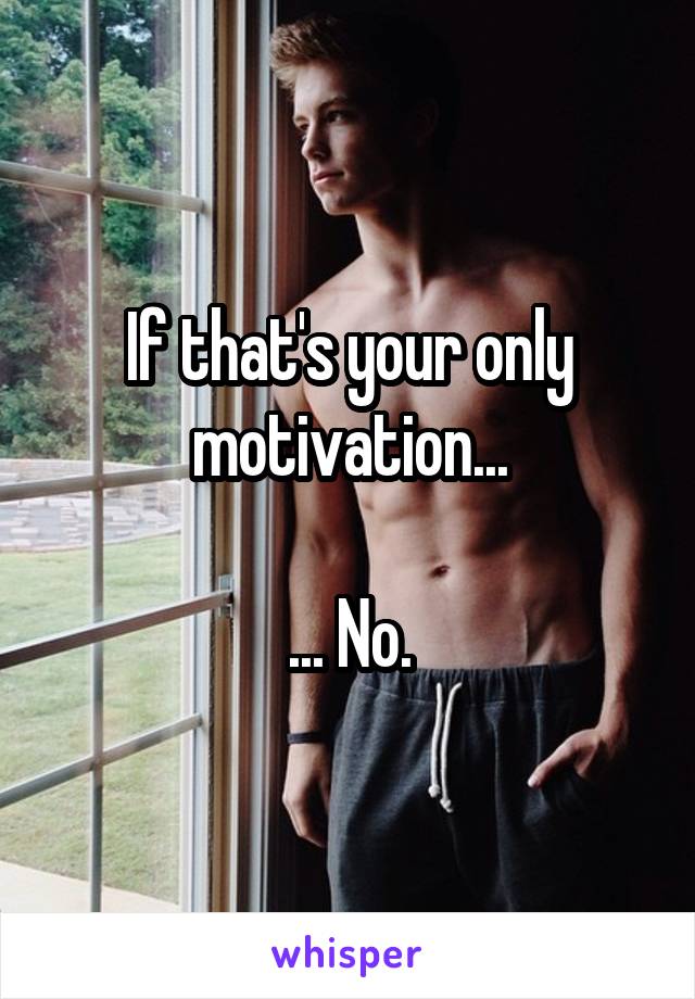 If that's your only motivation...

... No.