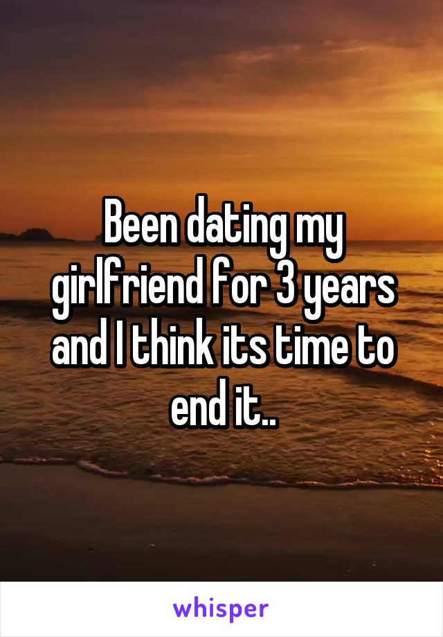 Been dating my girlfriend for 3 years and I think its time to end it..