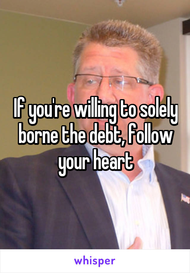 If you're willing to solely borne the debt, follow your heart