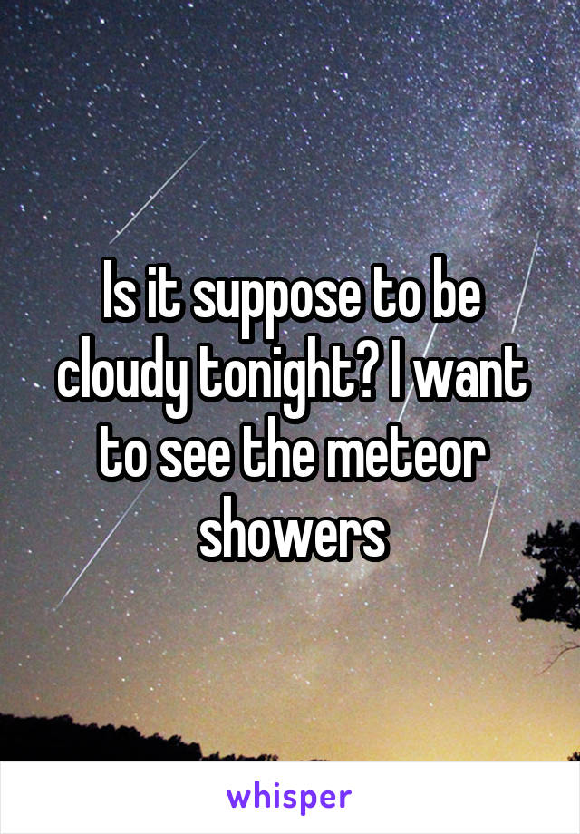 Is it suppose to be cloudy tonight? I want to see the meteor showers