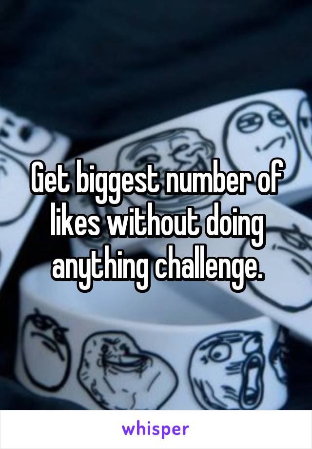 Get biggest number of likes without doing anything challenge.