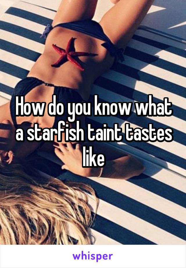 How do you know what a starfish taint tastes like