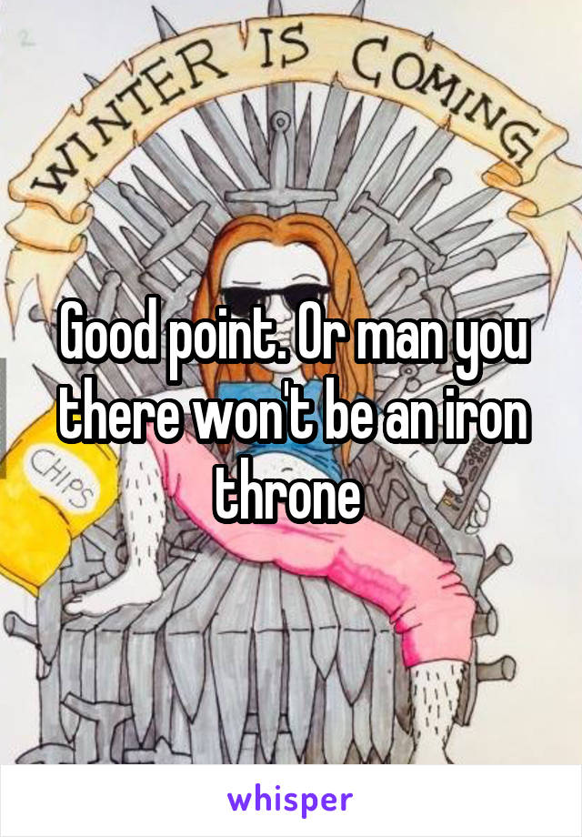 Good point. Or man you there won't be an iron throne 