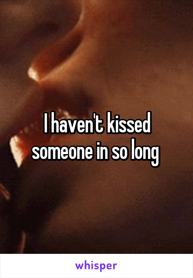I haven't kissed someone in so long 