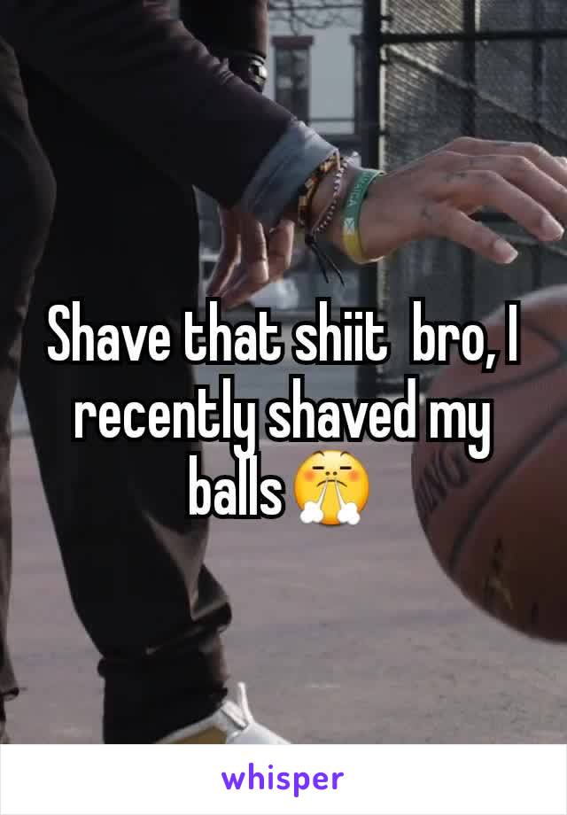 Shave that shiit  bro, I recently shaved my balls😤
