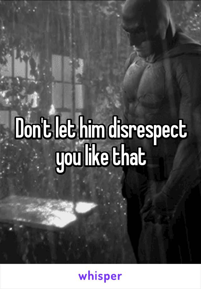 Don't let him disrespect you like that